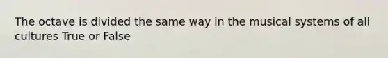 The octave is divided the same way in the musical systems of all cultures True or False