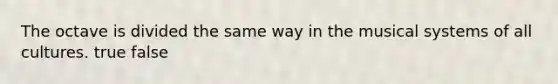 The octave is divided the same way in the musical systems of all cultures. true false