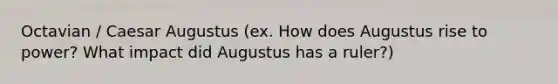 Octavian / Caesar Augustus (ex. How does Augustus rise to power? What impact did Augustus has a ruler?)