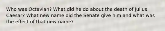 Who was Octavian? What did he do about the death of Julius Caesar? What new name did the Senate give him and what was the effect of that new name?