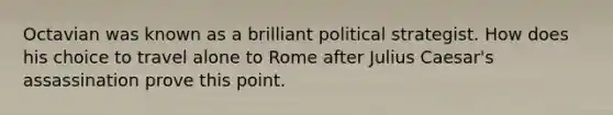 Octavian was known as a brilliant political strategist. How does his choice to travel alone to Rome after Julius Caesar's assassination prove this point.