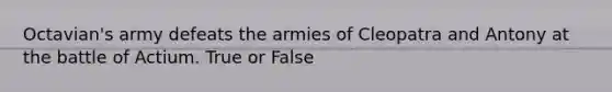 Octavian's army defeats the armies of Cleopatra and Antony at the battle of Actium. True or False