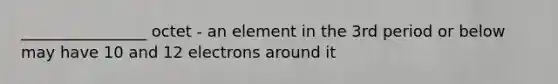 ________________ octet - an element in the 3rd period or below may have 10 and 12 electrons around it