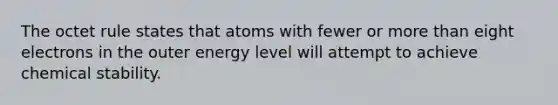 The octet rule states that atoms with fewer or <a href='https://www.questionai.com/knowledge/keWHlEPx42-more-than' class='anchor-knowledge'>more than</a> eight electrons in the outer energy level will attempt to achieve chemical stability.