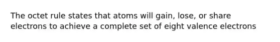 The octet rule states that atoms will gain, lose, or share electrons to achieve a complete set of eight valence electrons