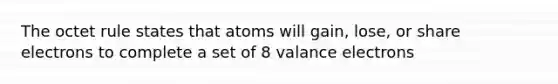 The octet rule states that atoms will gain, lose, or share electrons to complete a set of 8 valance electrons