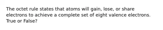 The octet rule states that atoms will gain, lose, or share electrons to achieve a complete set of eight valence electrons. True or False?