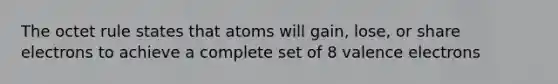 The octet rule states that atoms will gain, lose, or share electrons to achieve a complete set of 8 valence electrons