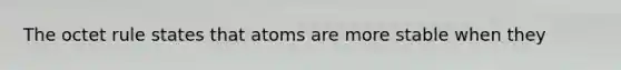 The octet rule states that atoms are more stable when they