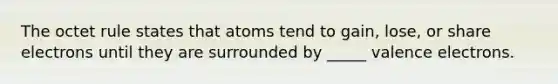 The octet rule states that atoms tend to gain, lose, or share electrons until they are surrounded by _____ valence electrons.