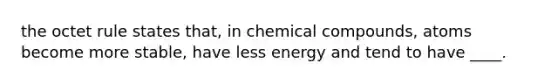 the octet rule states that, in chemical compounds, atoms become more stable, have less energy and tend to have ____.