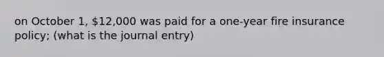 on October 1, 12,000 was paid for a one-year fire insurance policy; (what is the journal entry)