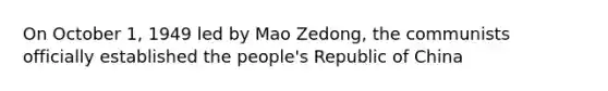 On October 1, 1949 led by Mao Zedong, the communists officially established the people's Republic of China