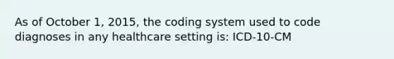 As of October 1, 2015, the coding system used to code diagnoses in any healthcare setting is: ICD-10-CM