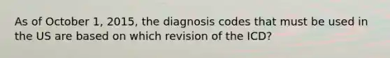 As of October 1, 2015, the diagnosis codes that must be used in the US are based on which revision of the ICD?