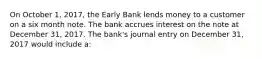 On October 1, 2017, the Early Bank lends money to a customer on a six month note. The bank accrues interest on the note at December 31, 2017. The bank's journal entry on December 31, 2017 would include a: