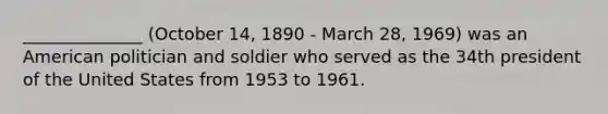 ______________ (October 14, 1890 - March 28, 1969) was an American politician and soldier who served as the 34th president of the United States from 1953 to 1961.