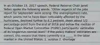 In an October 15, 2017 speech, Federal Reserve Chair Janet Yellen spoke the following words. "Other aspects of the jobs report for September were strong. The unemployment rate, which seems not to have been noticeably affected by the hurricanes, declined further to 4.2 percent, down about 1/2 percentage point from the end of 2016 and below the median of Federal Open Market Committee (FOMC) participants' estimates of its longer-run normal level." If the policy makers' estimates are correct, this means that there currently is a _____ in the labor market in the United States. 1. surplus 2. shortage