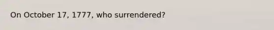 On October 17, 1777, who surrendered?