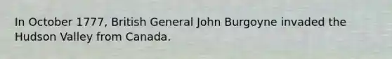 In October 1777, British General John Burgoyne invaded the Hudson Valley from Canada.