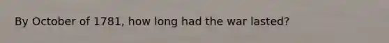 By October of 1781, how long had the war lasted?