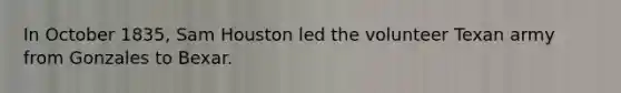In October 1835, Sam Houston led the volunteer Texan army from Gonzales to Bexar.