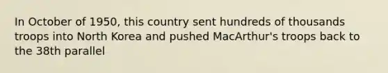 In October of 1950, this country sent hundreds of thousands troops into North Korea and pushed MacArthur's troops back to the 38th parallel