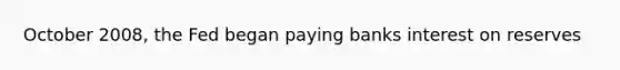 October 2008, the Fed began paying banks interest on reserves