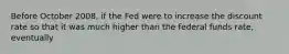 Before October 2008, if the Fed were to increase the discount rate so that it was much higher than the federal funds rate, eventually