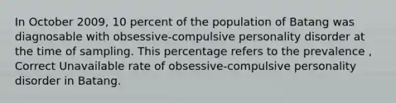 In October 2009, 10 percent of the population of Batang was diagnosable with obsessive-compulsive personality disorder at the time of sampling. This percentage refers to the prevalence , Correct Unavailable rate of obsessive-compulsive personality disorder in Batang.