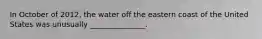In October of 2012, the water off the eastern coast of the United States was unusually _______________.