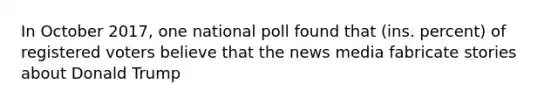 In October 2017, one national poll found that (ins. percent) of registered voters believe that the news media fabricate stories about Donald Trump