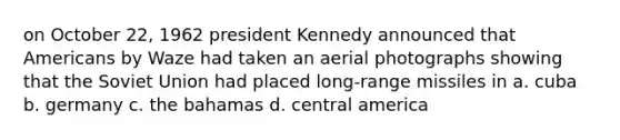 on October 22, 1962 president Kennedy announced that Americans by Waze had taken an aerial photographs showing that the Soviet Union had placed long-range missiles in a. cuba b. germany c. the bahamas d. central america