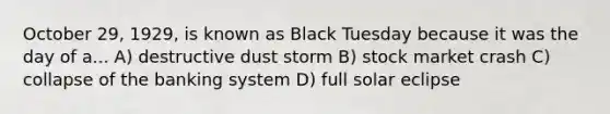 October 29, 1929, is known as Black Tuesday because it was the day of a... A) destructive dust storm B) stock market crash C) collapse of the banking system D) full solar eclipse