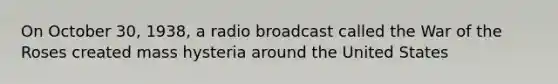 On October 30, 1938, a radio broadcast called the War of the Roses created mass hysteria around the United States