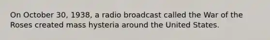 On October 30, 1938, a radio broadcast called the War of the Roses created mass hysteria around the United States.