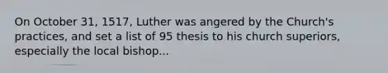 On October 31, 1517, Luther was angered by the Church's practices, and set a list of 95 thesis to his church superiors, especially the local bishop...