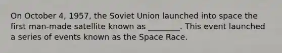 On October 4, 1957, the Soviet Union launched into space the first man-made satellite known as ________. This event launched a series of events known as the Space Race.