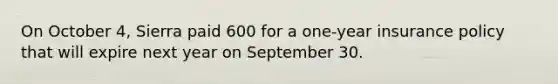 On October 4, Sierra paid 600 for a one-year insurance policy that will expire next year on September 30.