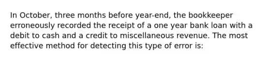 In October, three months before year-end, the bookkeeper erroneously recorded the receipt of a one year bank loan with a debit to cash and a credit to miscellaneous revenue. The most effective method for detecting this type of error is: