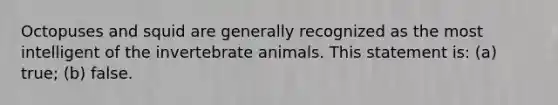 Octopuses and squid are generally recognized as the most intelligent of the invertebrate animals. This statement is: (a) true; (b) false.