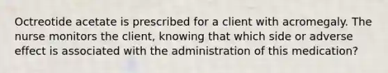 Octreotide acetate is prescribed for a client with acromegaly. The nurse monitors the client, knowing that which side or adverse effect is associated with the administration of this medication?