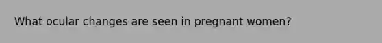 What ocular changes are seen in pregnant women?