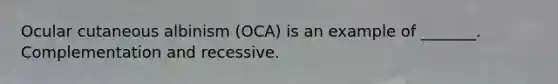 Ocular cutaneous albinism (OCA) is an example of _______. Complementation and recessive.