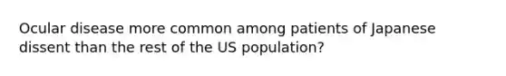 Ocular disease more common among patients of Japanese dissent than the rest of the US population?