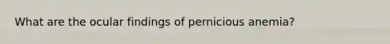 What are the ocular findings of pernicious anemia?