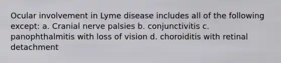 Ocular involvement in Lyme disease includes all of the following except: a. Cranial nerve palsies b. conjunctivitis c. panophthalmitis with loss of vision d. choroiditis with retinal detachment