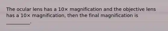 The ocular lens has a 10× magnification and the objective lens has a 10× magnification, then the final magnification is __________.