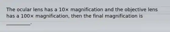 The ocular lens has a 10× magnification and the objective lens has a 100× magnification, then the final magnification is __________.