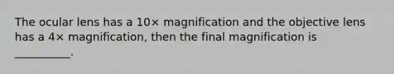 The ocular lens has a 10× magnification and the objective lens has a 4× magnification, then the final magnification is __________.